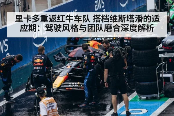 里卡多重返红牛车队 搭档维斯塔潘的适应期：驾驶风格与团队磨合深度解析