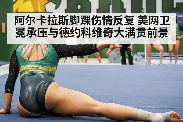 阿尔卡拉斯脚踝伤情反复 美网卫冕承压与德约科维奇大满贯前景